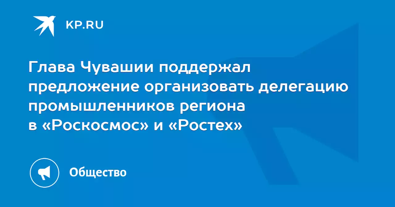 Глава Чувашии поддержал предложение организовать делегацию промышленников региона в «Роскосмос» и «Ростех»