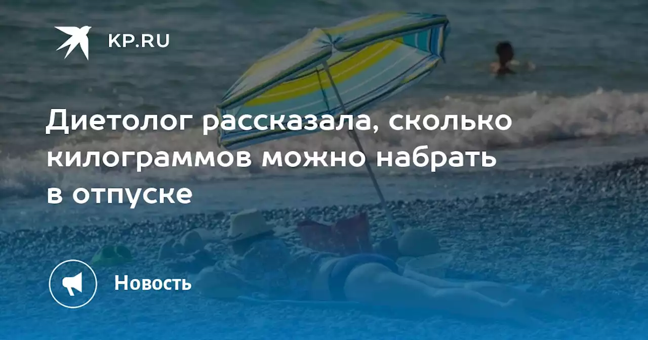 Диетолог рассказала, сколько килограммов можно набрать в отпуске