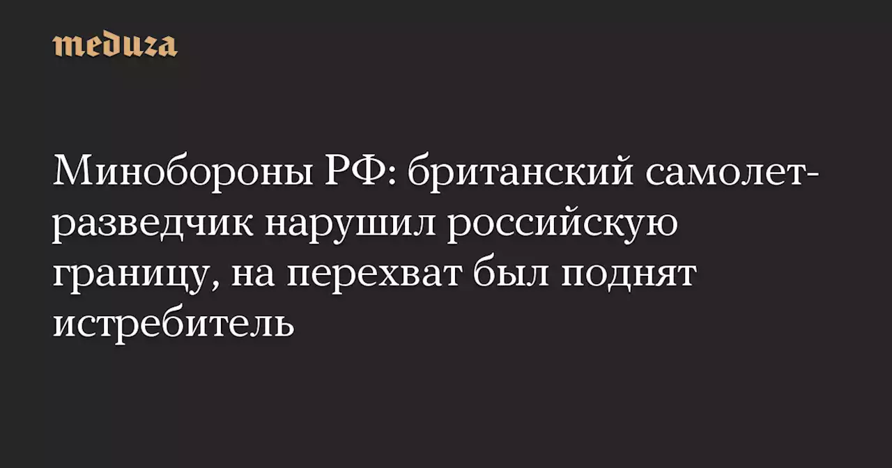 Минобороны РФ: британский самолет-разведчик нарушил российскую границу, на перехват был поднят истребитель — Meduza