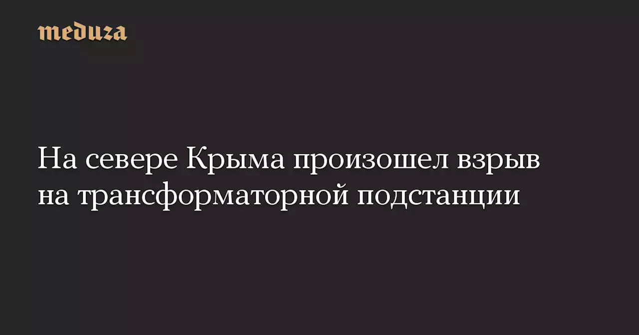 На севере Крыма произошел взрыв на трансформаторной подстанции. Власти сообщили о «детонации боеприпасов» — Meduza