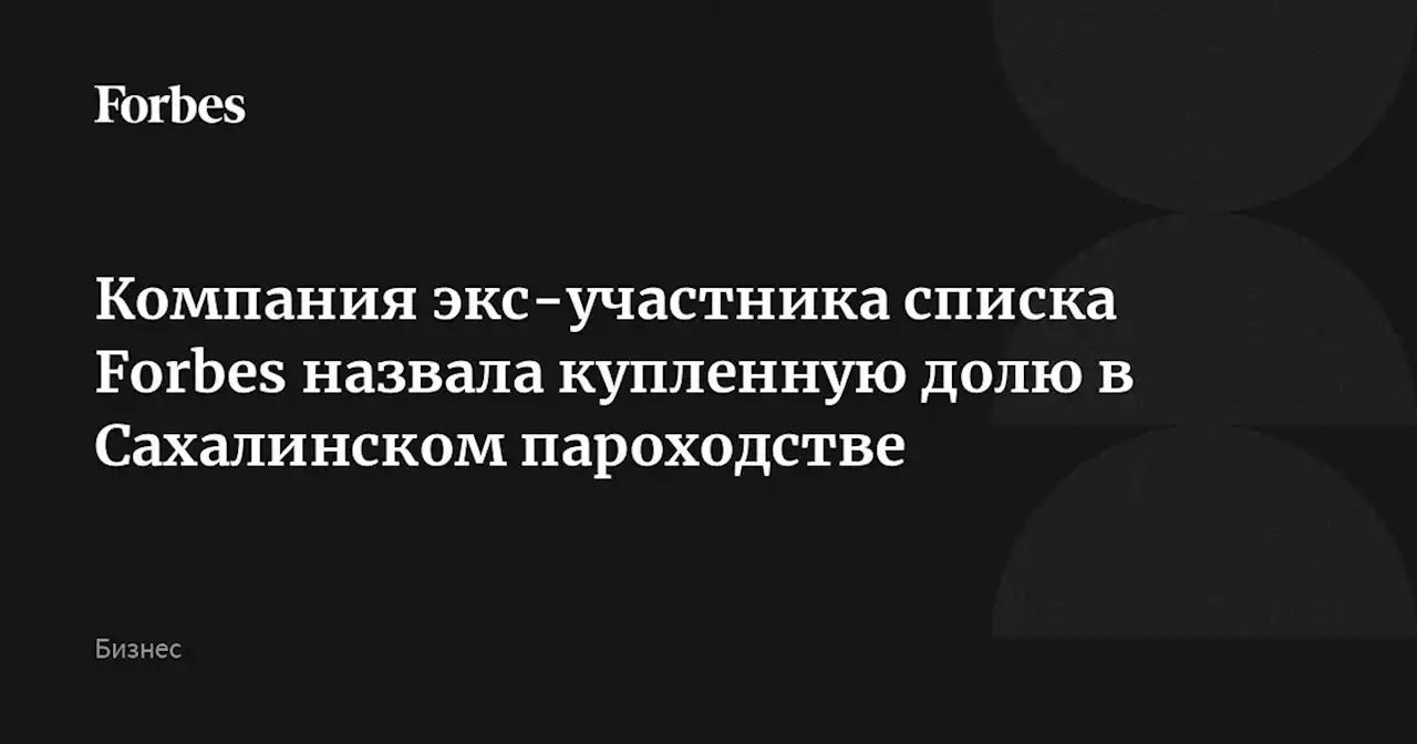 Компания экс-участника списка Forbes назвала купленную долю в Сахалинском пароходстве