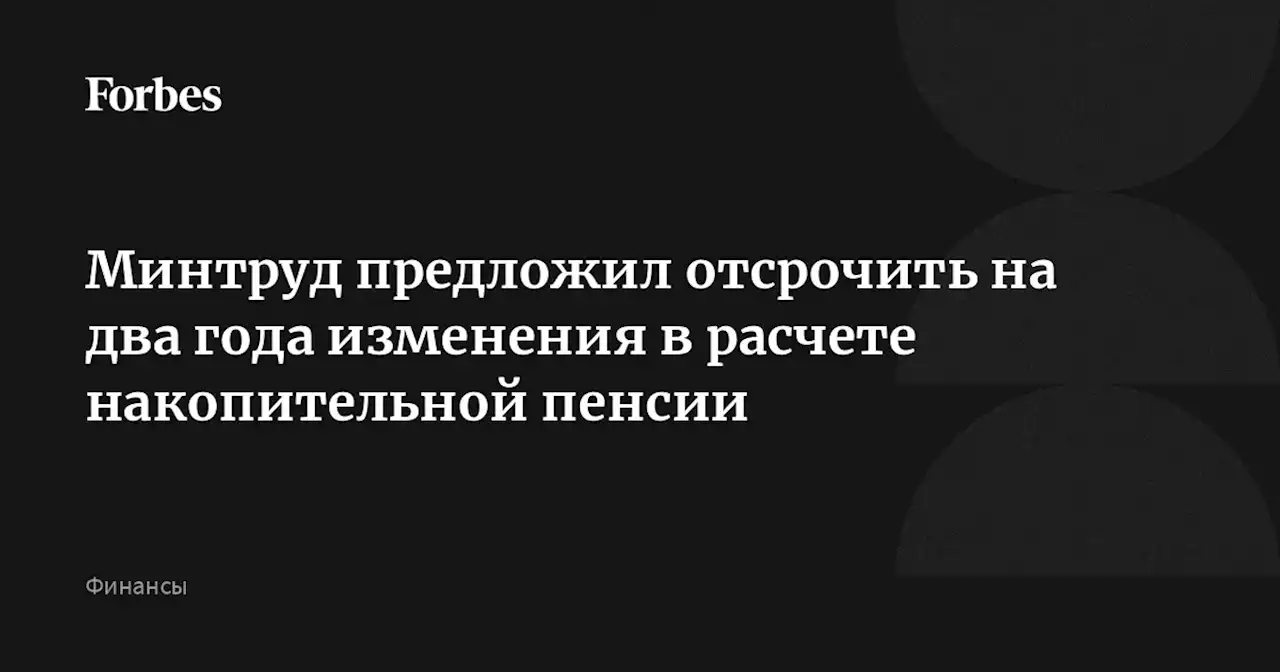 Минтруд предложил отсрочить на два года изменения в расчете накопительной пенсии