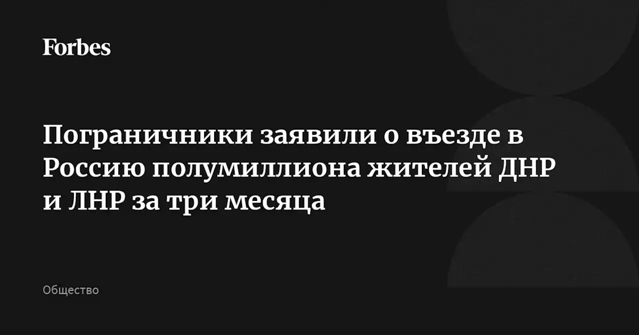 Пограничники заявили о въезде в Россию полумиллиона жителей ДНР и ЛНР за три месяца