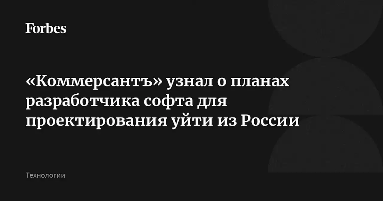 «Коммерсантъ» узнал о планах разработчика софта для проектирования уйти из России