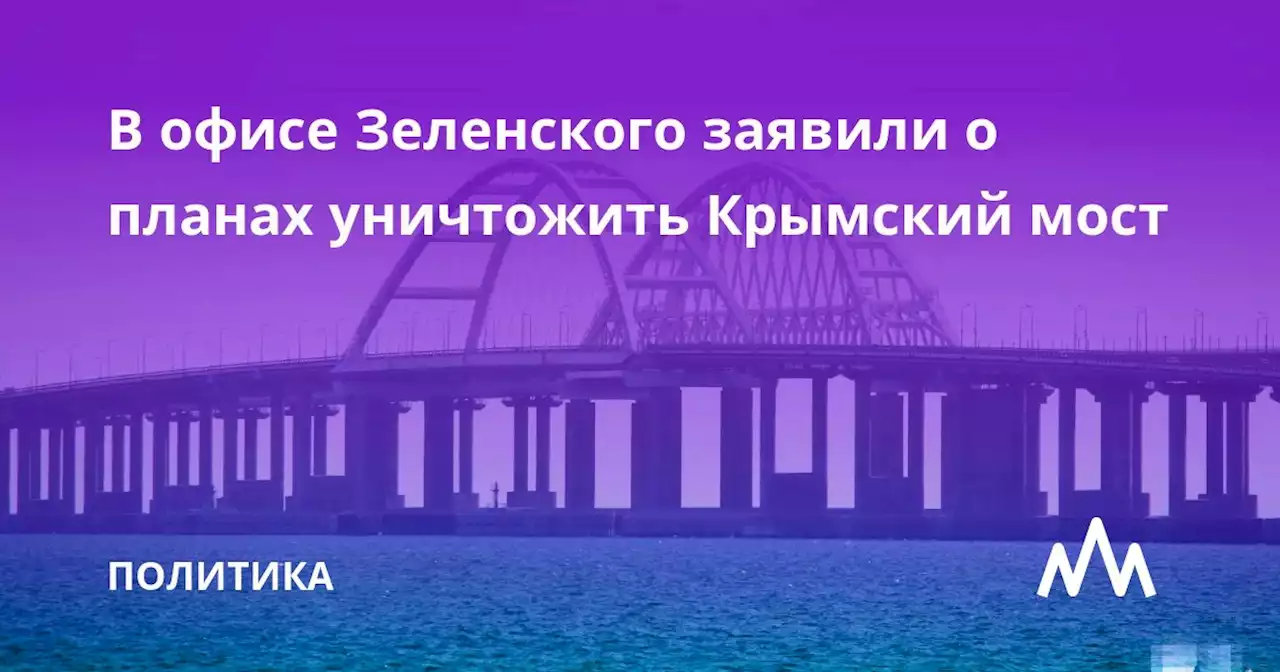 В офисе Зеленского заявили о планах уничтожить Крымский мост