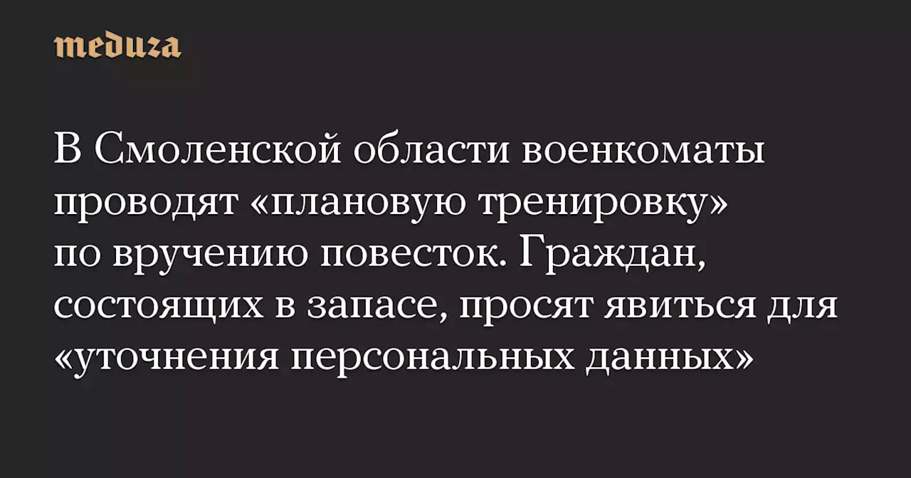 В Смоленской области военкоматы проводят «плановую тренировку» по вручению повесток. Граждан, состоящих в запасе, просят явиться для «уточнения персональных данных» — Meduza