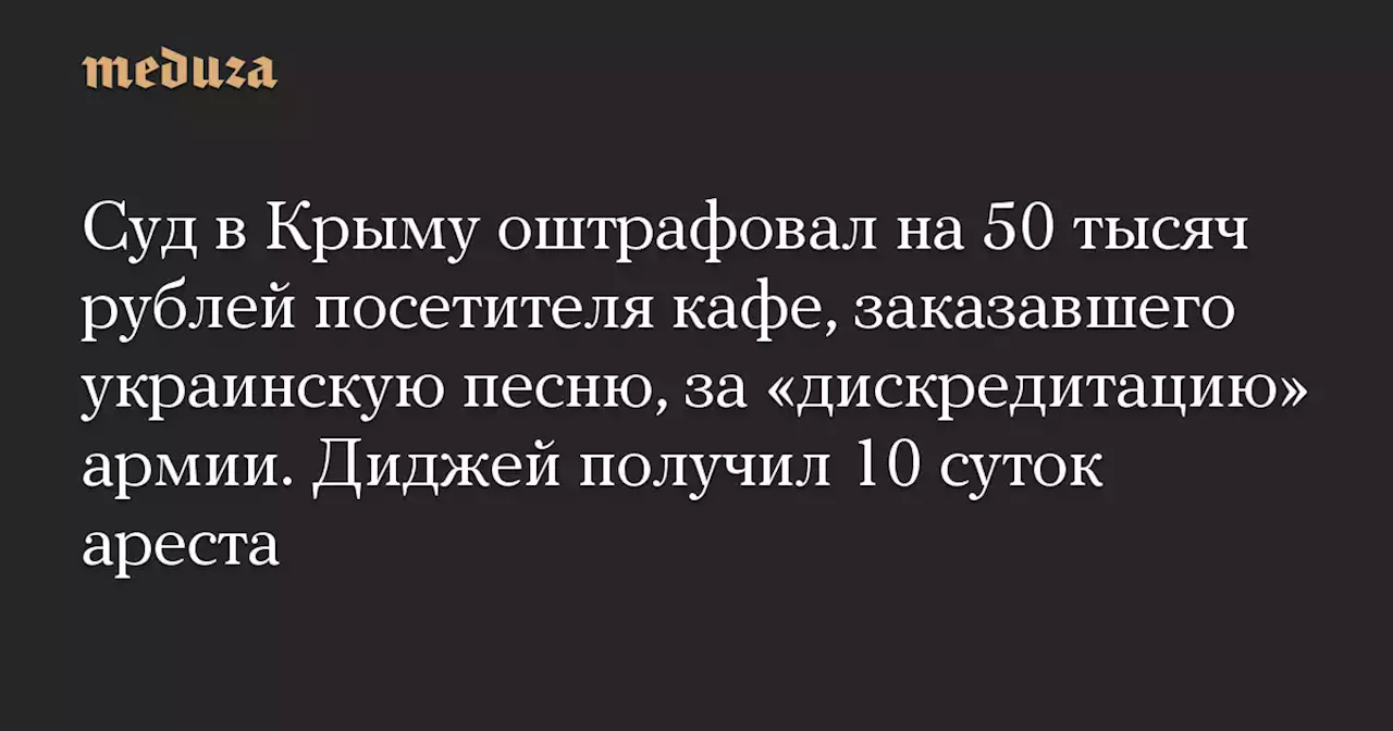 Суд в Крыму оштрафовал на 50 тысяч рублей посетителя кафе, заказавшего украинскую песню, за «дискредитацию» армии. Диджей получил 10 суток ареста — Meduza