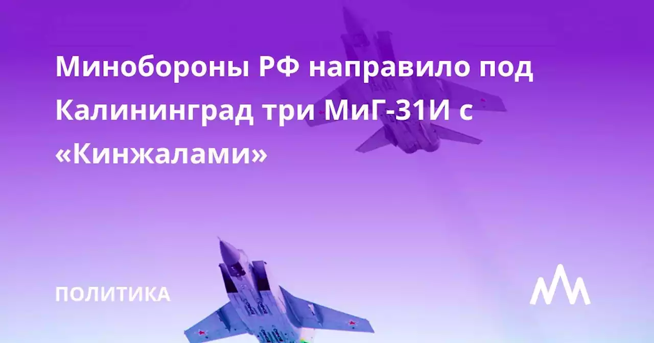 Минобороны РФ направило под Калининград три МиГ-31И с «Кинжалами»