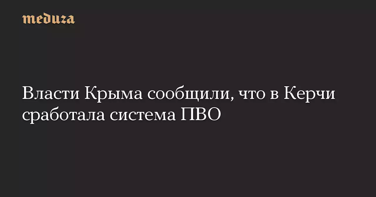 Власти Крыма сообщили, что в Керчи сработала система ПВО — Meduza