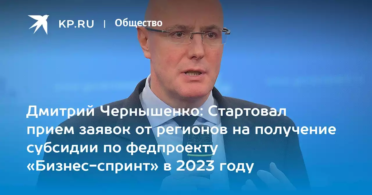 Дмитрий Чернышенко: Стартовал прием заявок от регионов на получение субсидии по федпроекту «Бизнес-спринт» в 2023 году