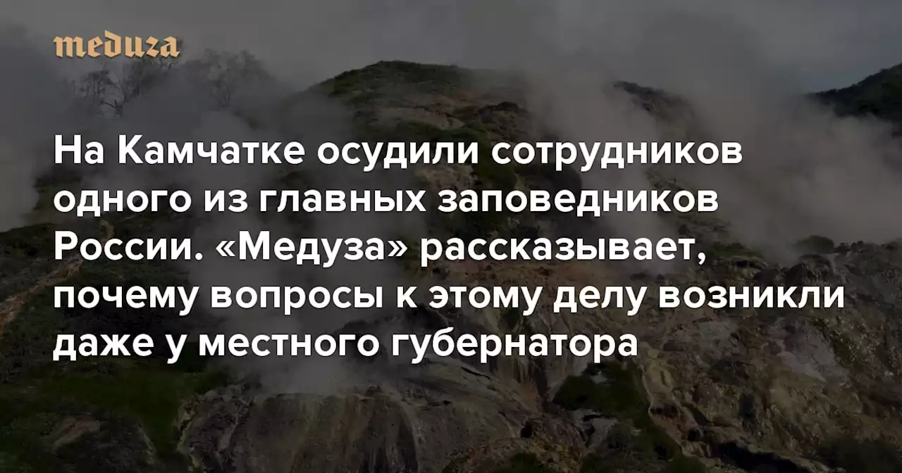 На Камчатке осудили сотрудников одного из главных заповедников России — того самого, где находится Долина гейзеров «Медуза» рассказывает, почему вопросы к этому делу возникли даже у местного губернатора — Meduza