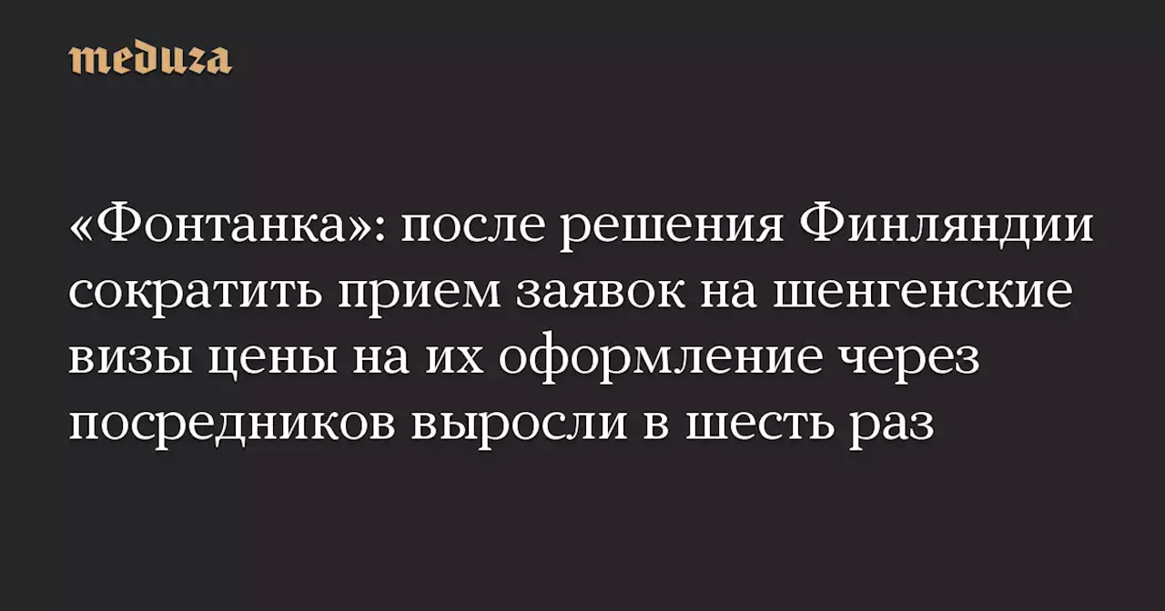 «Фонтанка»: после решения Финляндии сократить прием заявок на шенгенские визы цены на их оформление через посредников выросли в шесть раз — Meduza