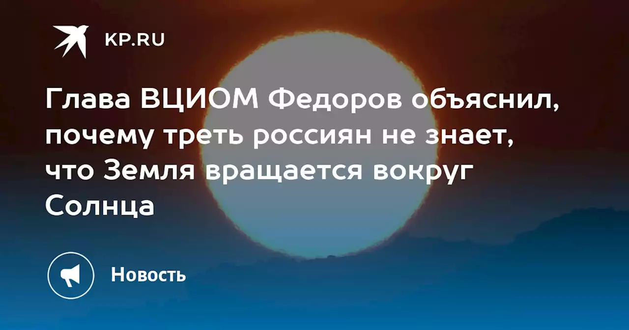 Глава ВЦИОМ Федоров объяснил, почему треть россиян не знает, что Земля вращается вокруг Солнца