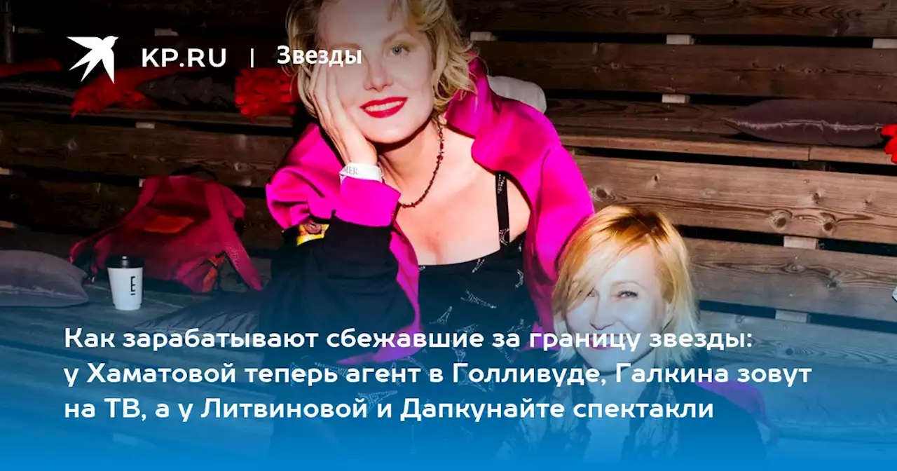 Как зарабатывают сбежавшие за границу звезды: у Хаматовой теперь агент в Голливуде, Галкина зовут на ТВ, а у Литвиновой и Дапкунайте спектакли