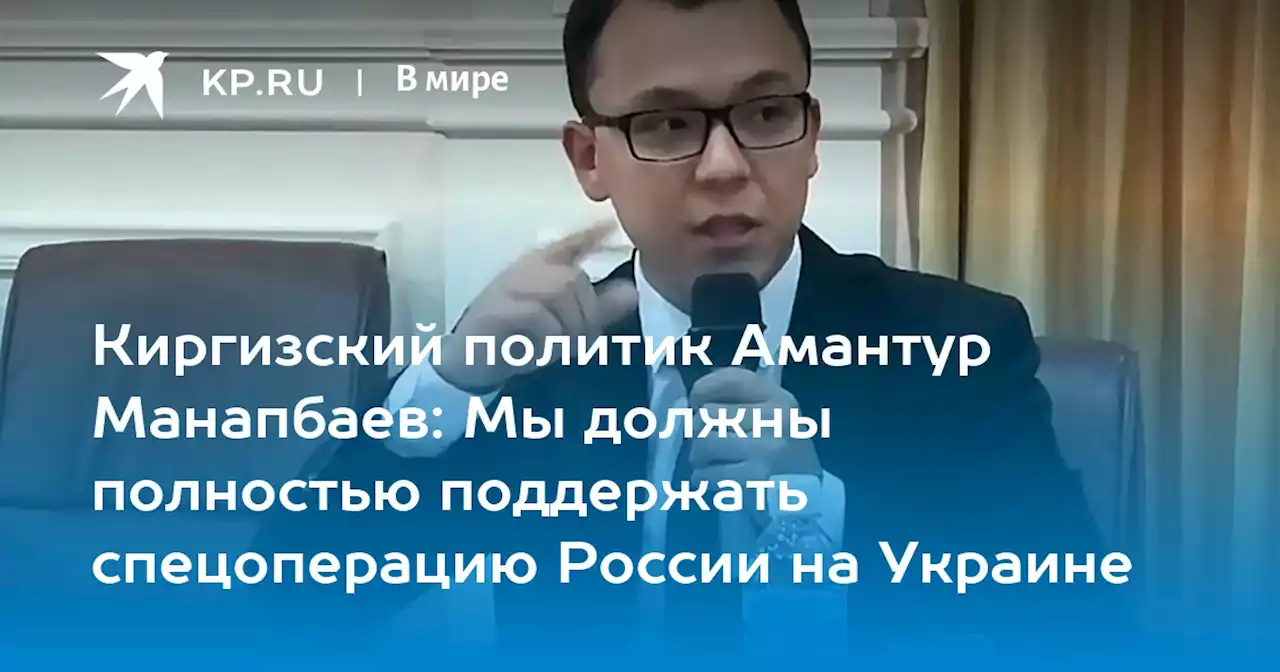 Киргизский политик Амантур Манапбаев: Мы должны полностью поддержать спецоперацию России на Украине