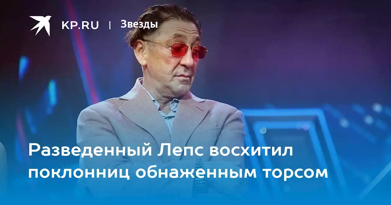 Разведенный Лепс восхитил поклонниц обнаженным торсом