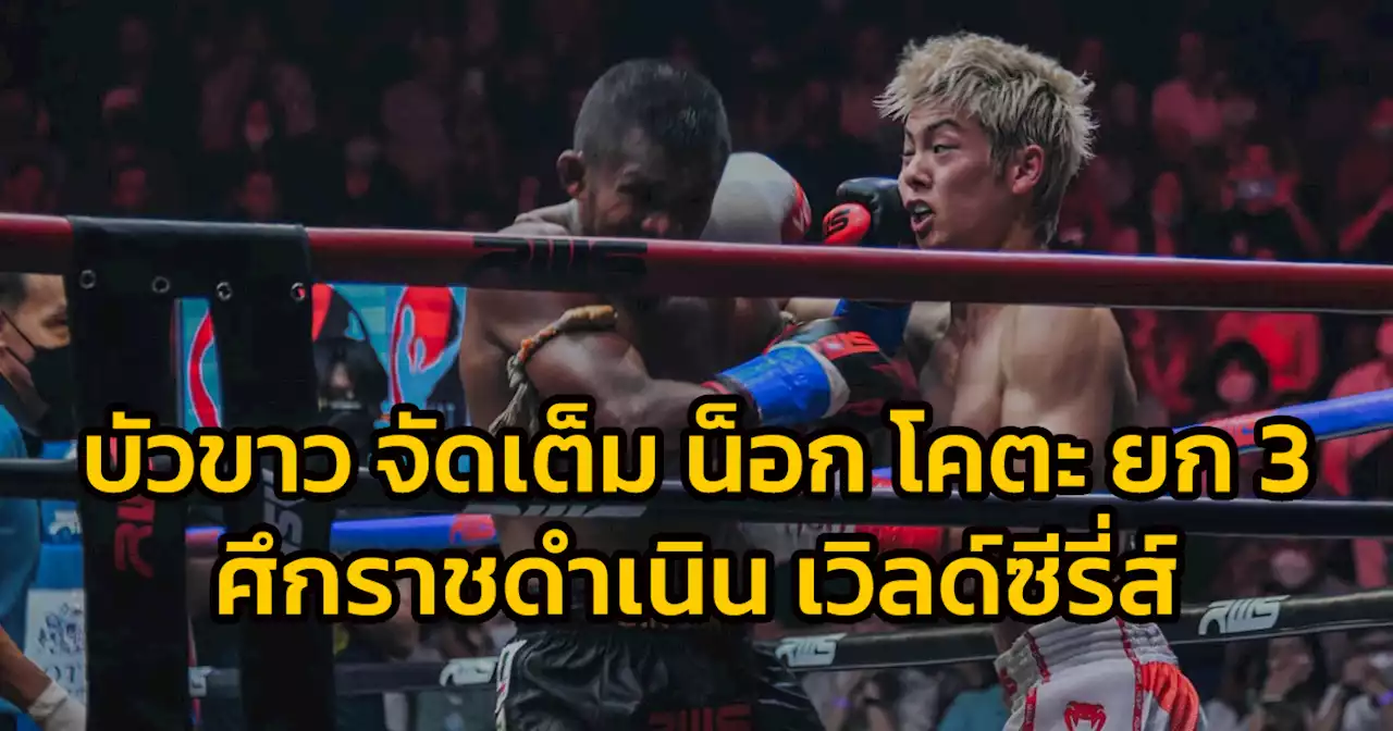บัวขาว จัดเต็ม! น็อก โคตะ ยก 3 ศึกราชดำเนิน เวิลด์ซีรี่ส์