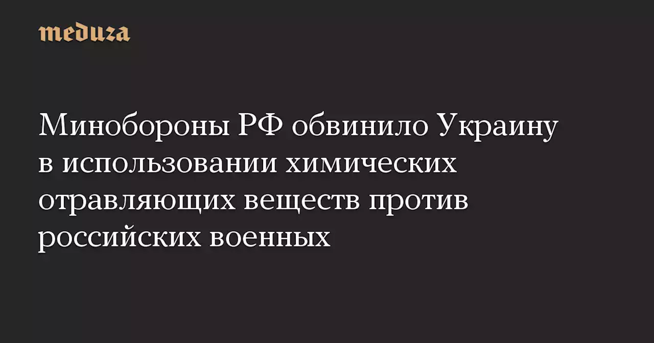 Минобороны РФ обвинило Украину в использовании химических отравляющих веществ против российских военных — Meduza