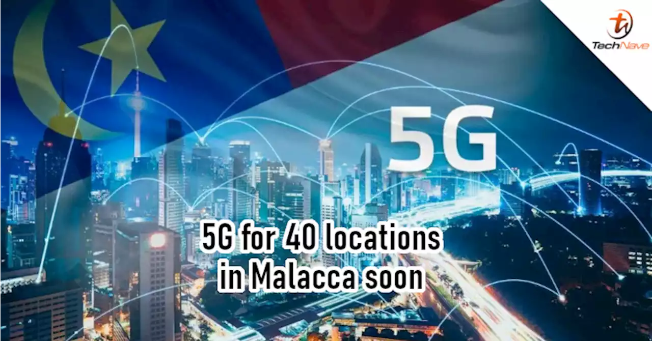 40 locations in Malacca expected to get 5G coverage in Sep 2022 | TechNave