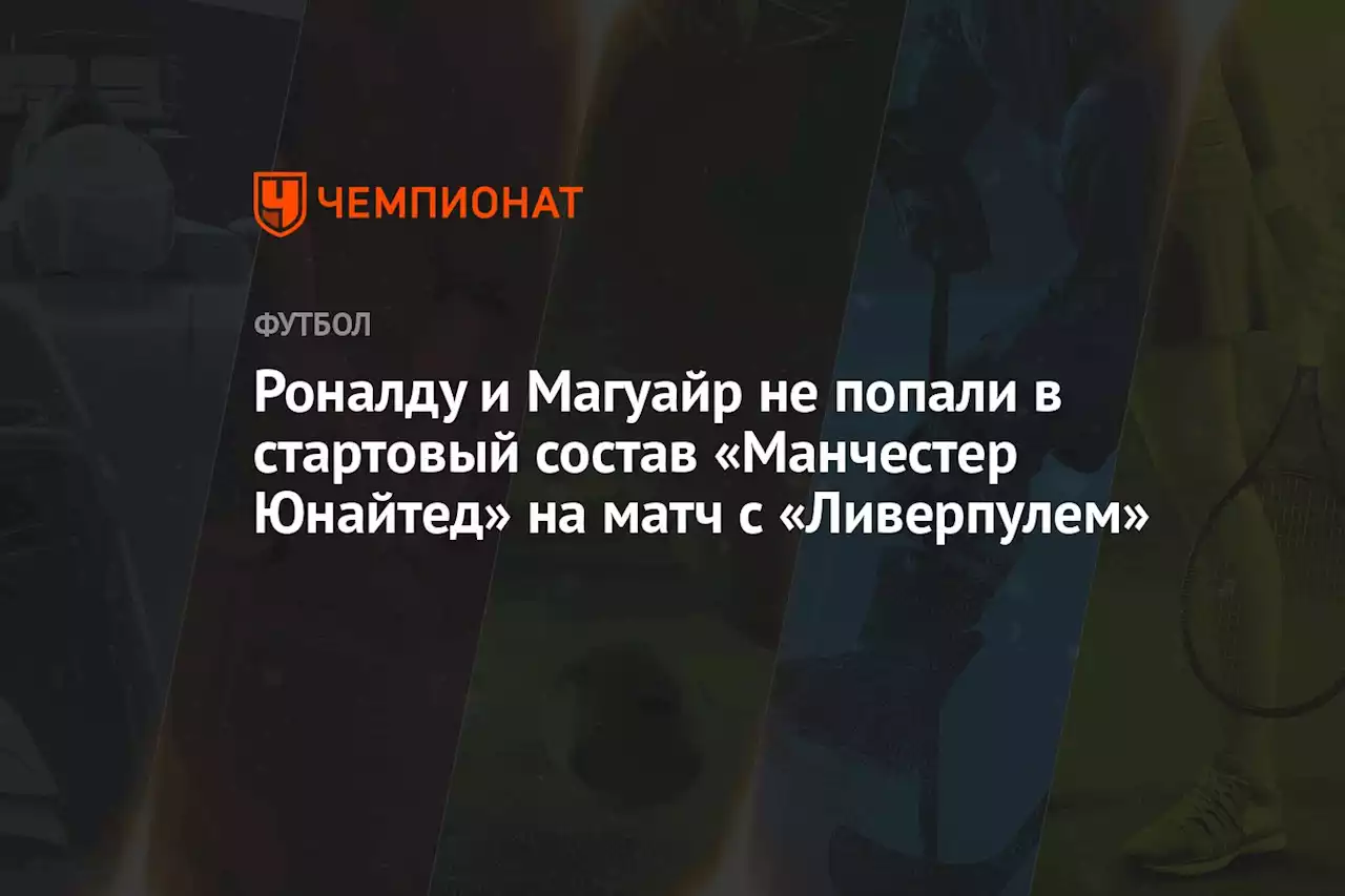 Роналду и Магуайр не попали в стартовый состав «Манчестер Юнайтед» на матч с «Ливерпулем»