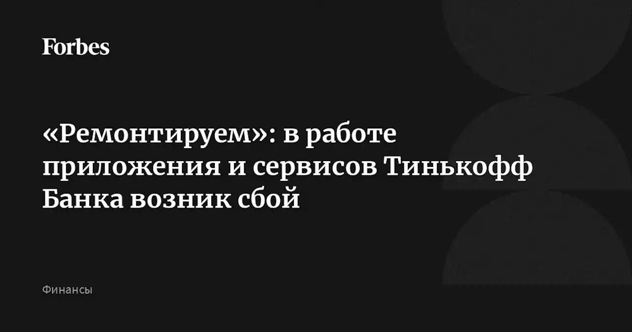 «Ремонтируем»: в работе приложения и сервисов Тинькофф Банка возник сбой