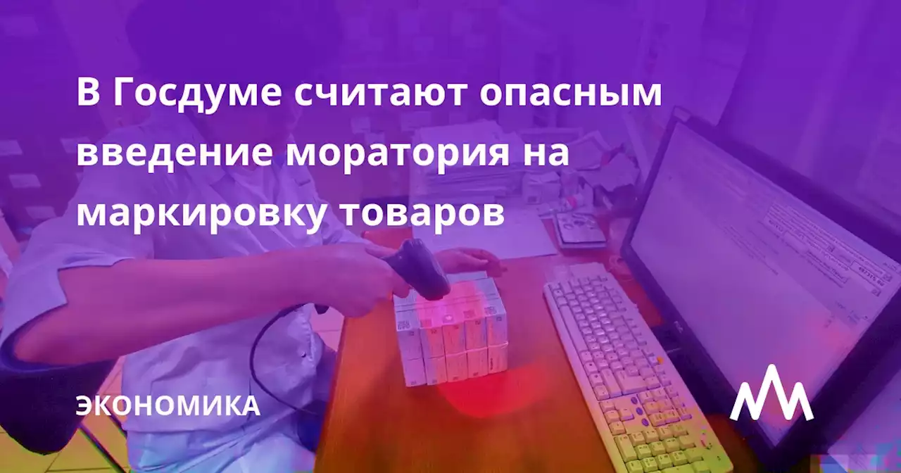 В Госдуме считают опасным введение моратория на маркировку товаров