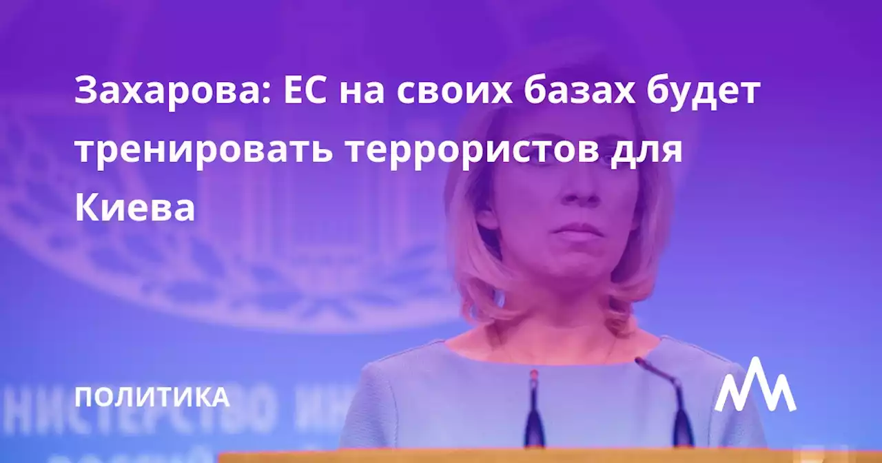 Захарова: ЕС на своих базах будет тренировать террористов для Киева