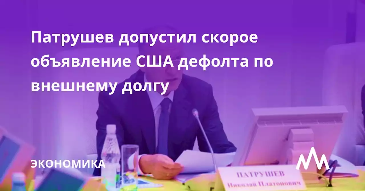 Патрушев допустил скорое объявление США дефолта по внешнему долгу