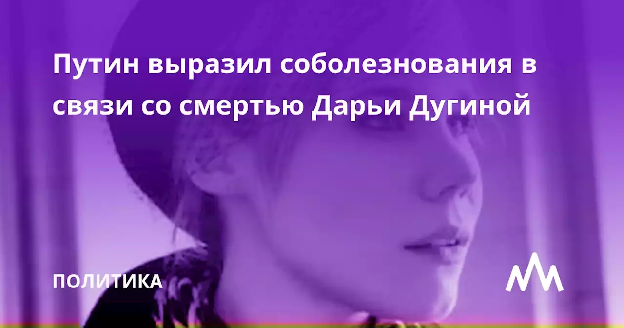 Путин выразил соболезнования в связи со смертью Дарьи Дугиной