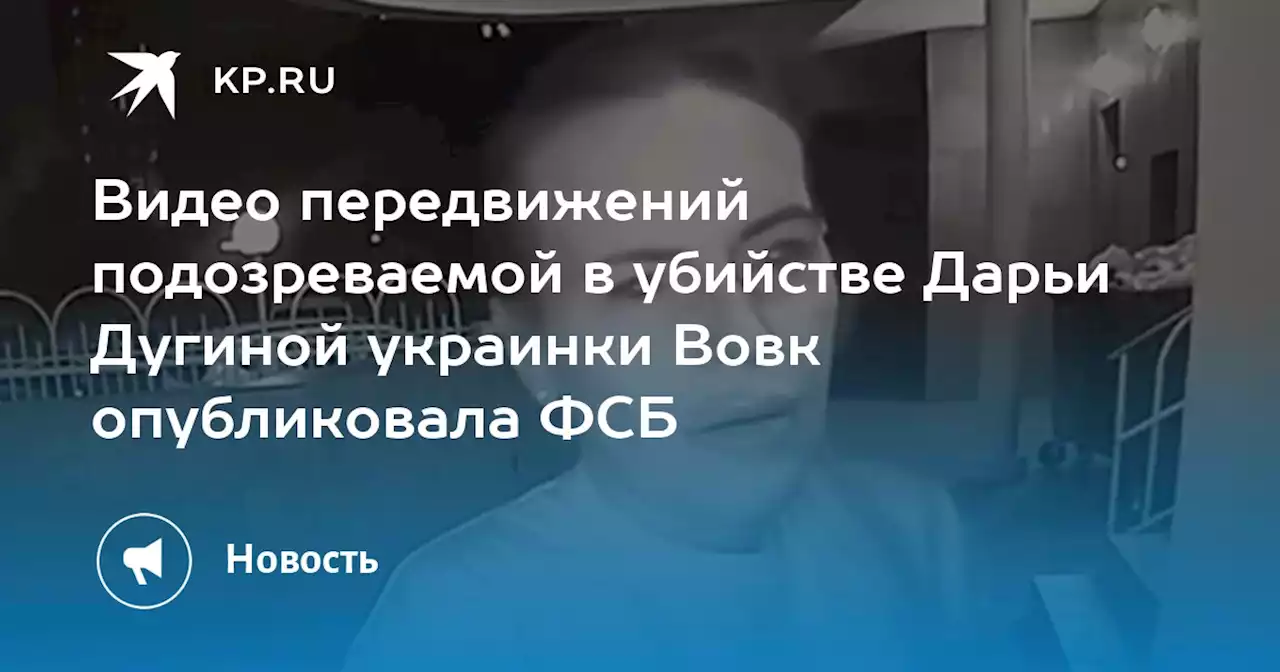 Видео передвижений подозреваемой в убийстве Дарьи Дугиной украинки Вовк опубликовала ФСБ