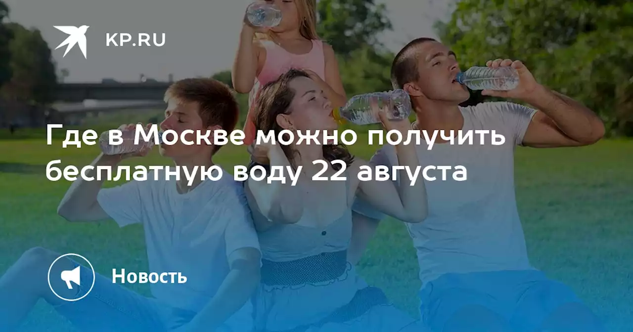 Где в Москве можно получить бесплатную воду 22 августа