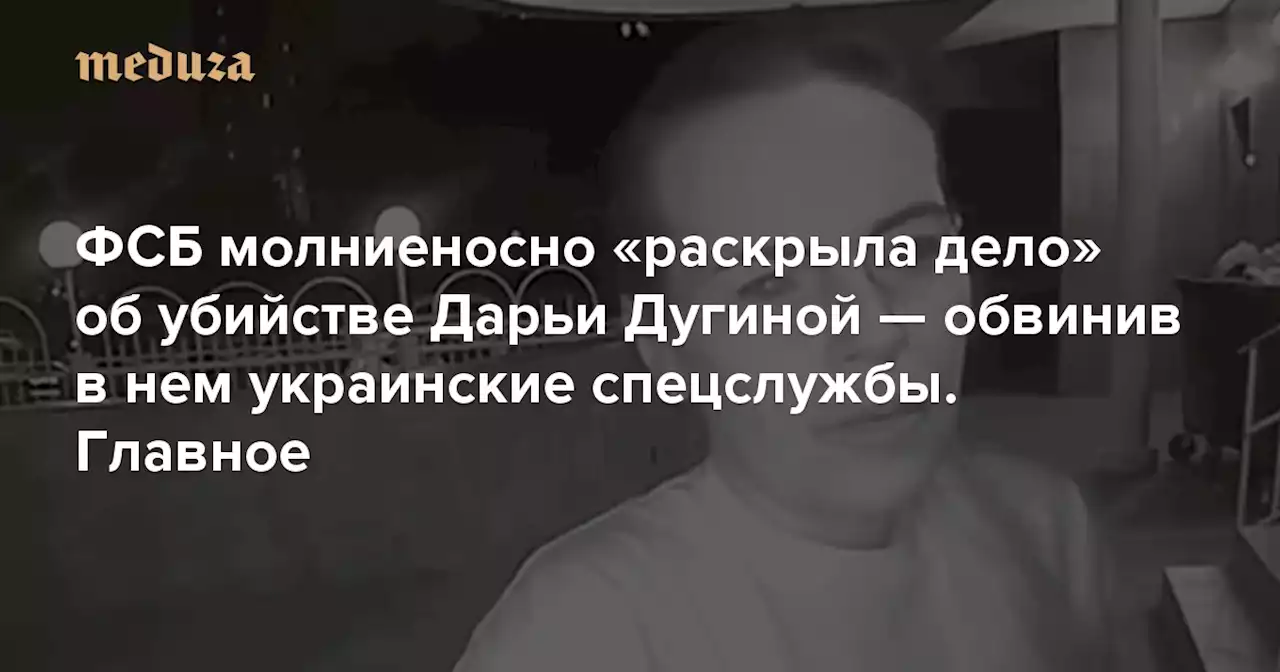 ФСБ молниеносно «раскрыла дело» об убийстве Дарьи Дугиной — обвинив в нем украинские спецслужбы. Главное В Киеве это событие туманно комментирует бывший депутат Госдумы Илья Пономарев — Meduza