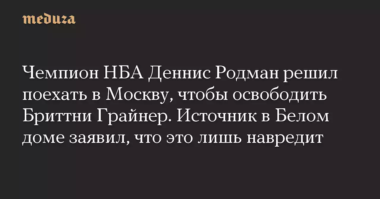 Чемпион НБА Деннис Родман решил поехать в Москву, чтобы освободить Бриттни Грайнер. Источник в Белом доме заявил, что это лишь навредит — Meduza