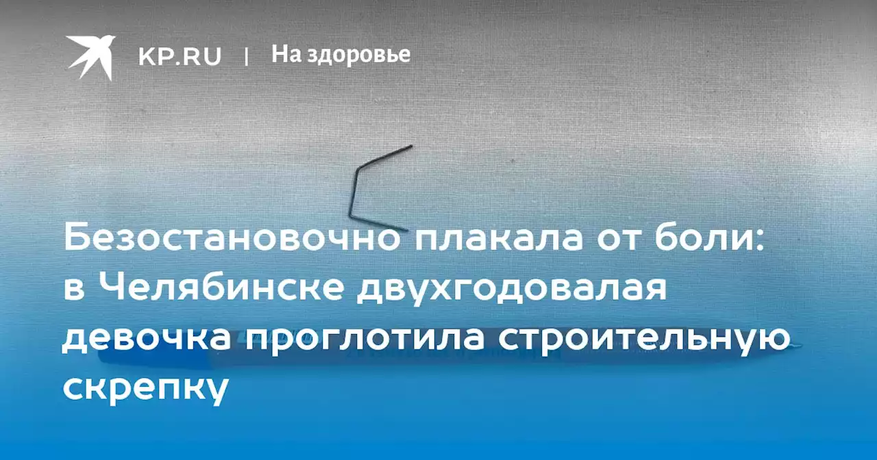 Безостановочно плакала от боли: в Челябинске двухгодовалая девочка проглотила строительную скрепку