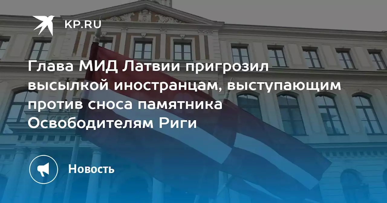 Глава МИД Латвии пригрозил высылкой иностранцам, выступающим против сноса памятника Освободителям Риги