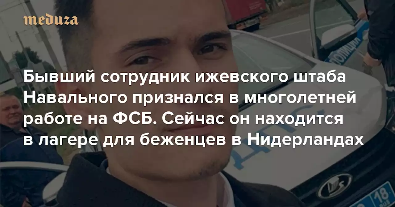Бывший сотрудник ижевского штаба Навального признался в многолетней работе на ФСБ Сейчас он находится в лагере для беженцев в Нидерландах — Meduza