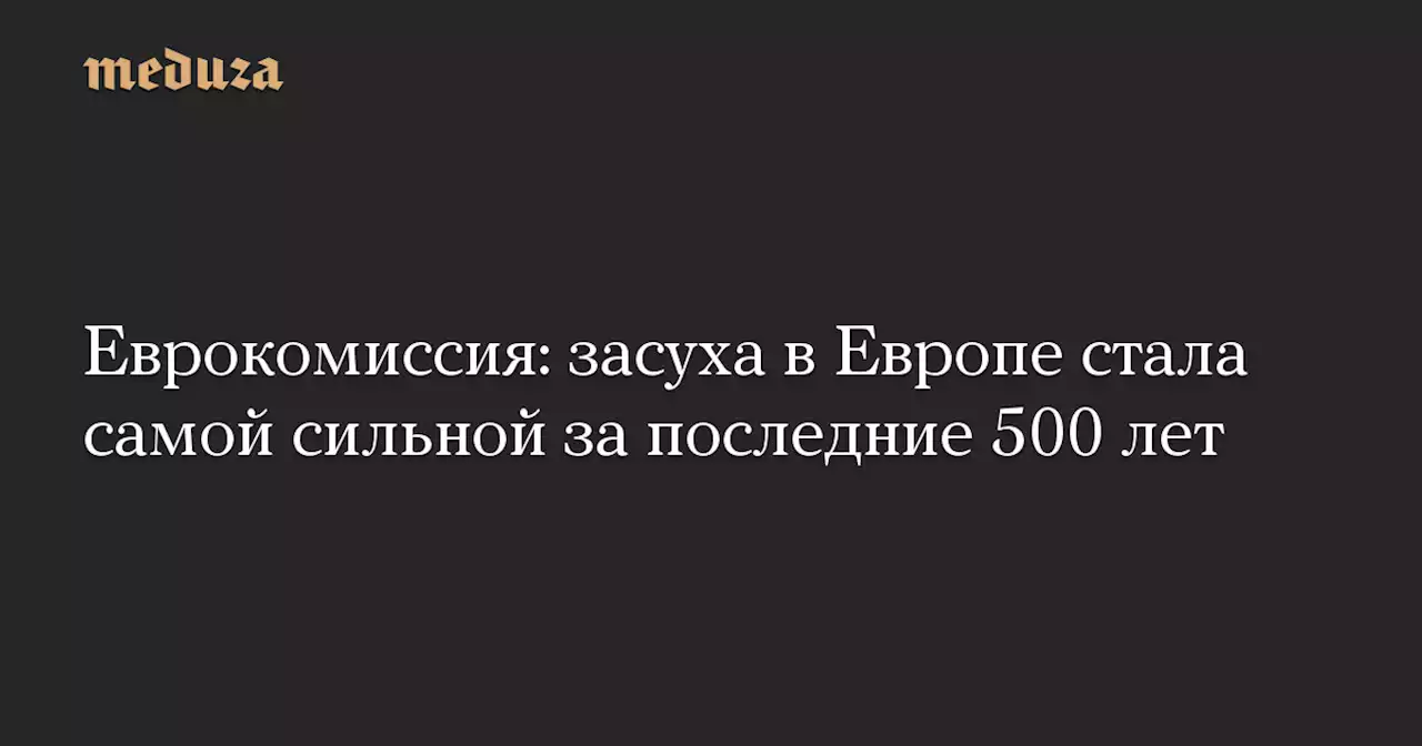 Еврокомиссия: засуха в Европе стала самой сильной за последние 500 лет — Meduza