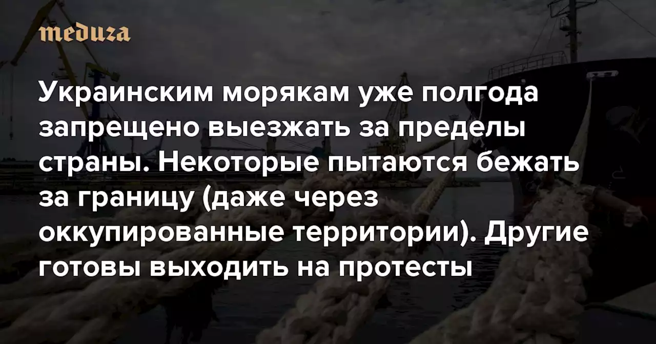 Из-за войны и мобилизации украинским морякам уже полгода запрещено выезжать за пределы страны Некоторые из них пытаются бежать за границу (даже через оккупированные территории). Другие готовы выходить на протесты — Meduza