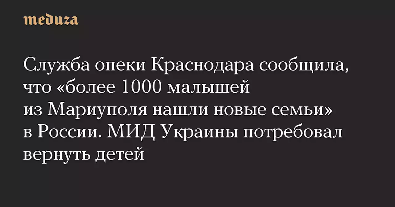 Служба опеки Краснодара сообщила, что «более 1000 малышей из Мариуполя нашли новые семьи» в России. МИД Украины потребовал вернуть детей — Meduza