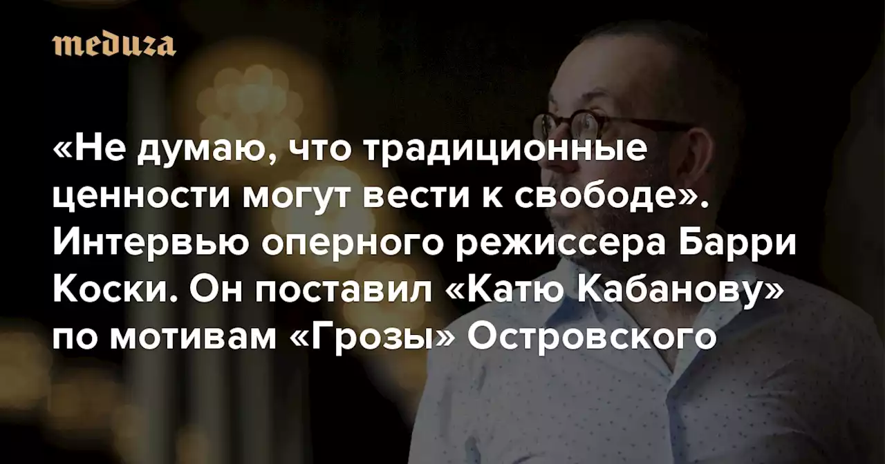 «Не думаю, что традиционные ценности могут вести к свободе» Интервью Барри Коски — одного из самых востребованных оперных режиссеров мира. Он поставил «Катю Кабанову» по мотивам «Грозы» Островского — Meduza