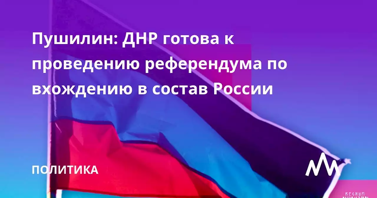 Пушилин: ДНР готова к проведению референдума по вхождению в состав России