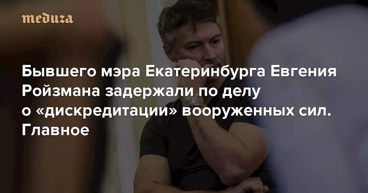 «Дело за одну фразу — „вторжение в Украину“». Бывшего мэра Екатеринбурга Евгения Ройзмана задержали за «дискредитацию» вооруженных сил Политик выступал против войны и отказывался уезжать из России — Meduza