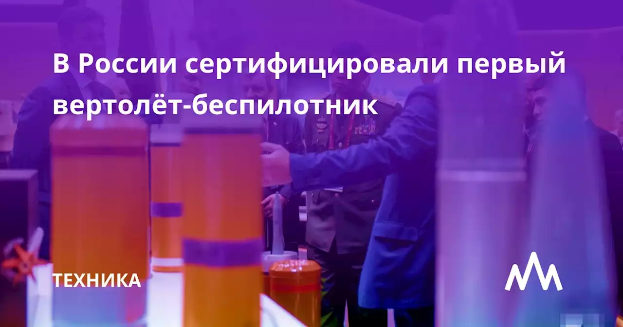 В России сертифицировали первый вертолёт-беспилотник