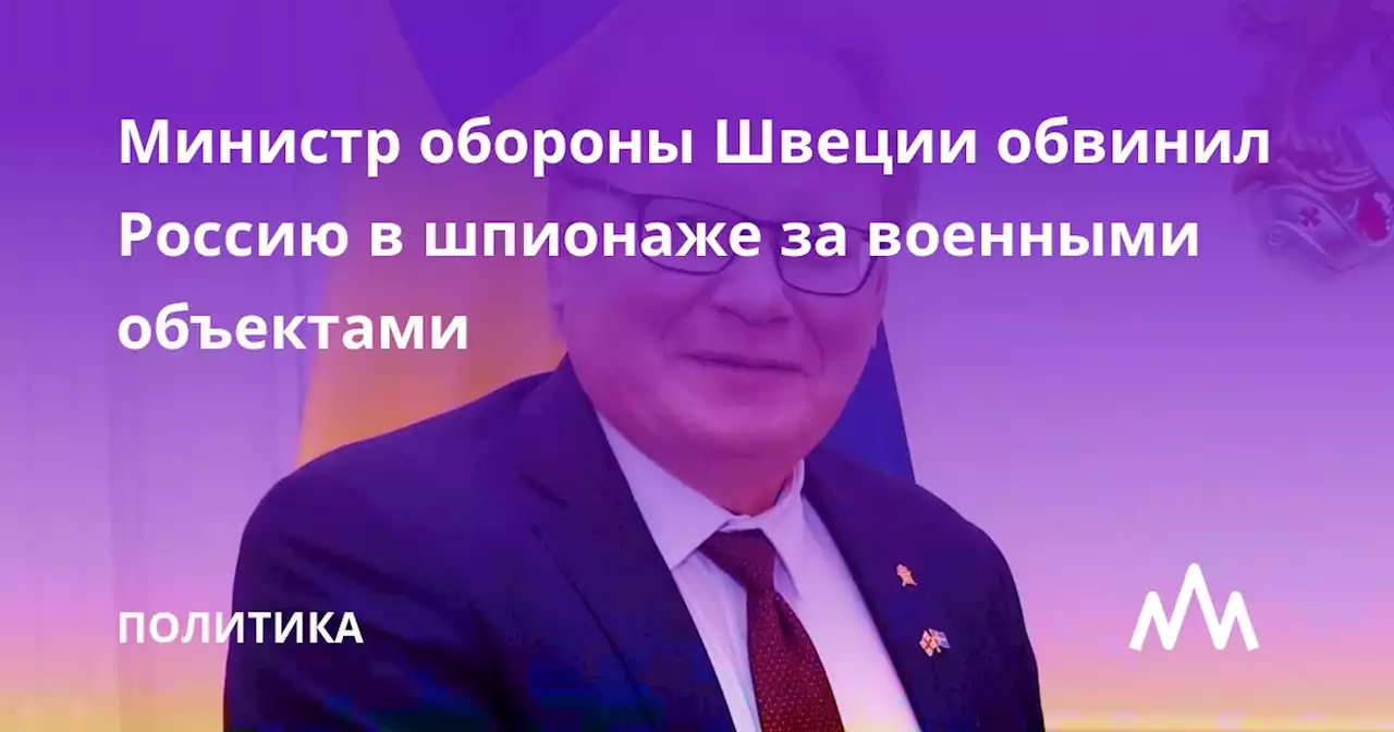 Министр обороны Швеции обвинил Россию в шпионаже за военными объектами