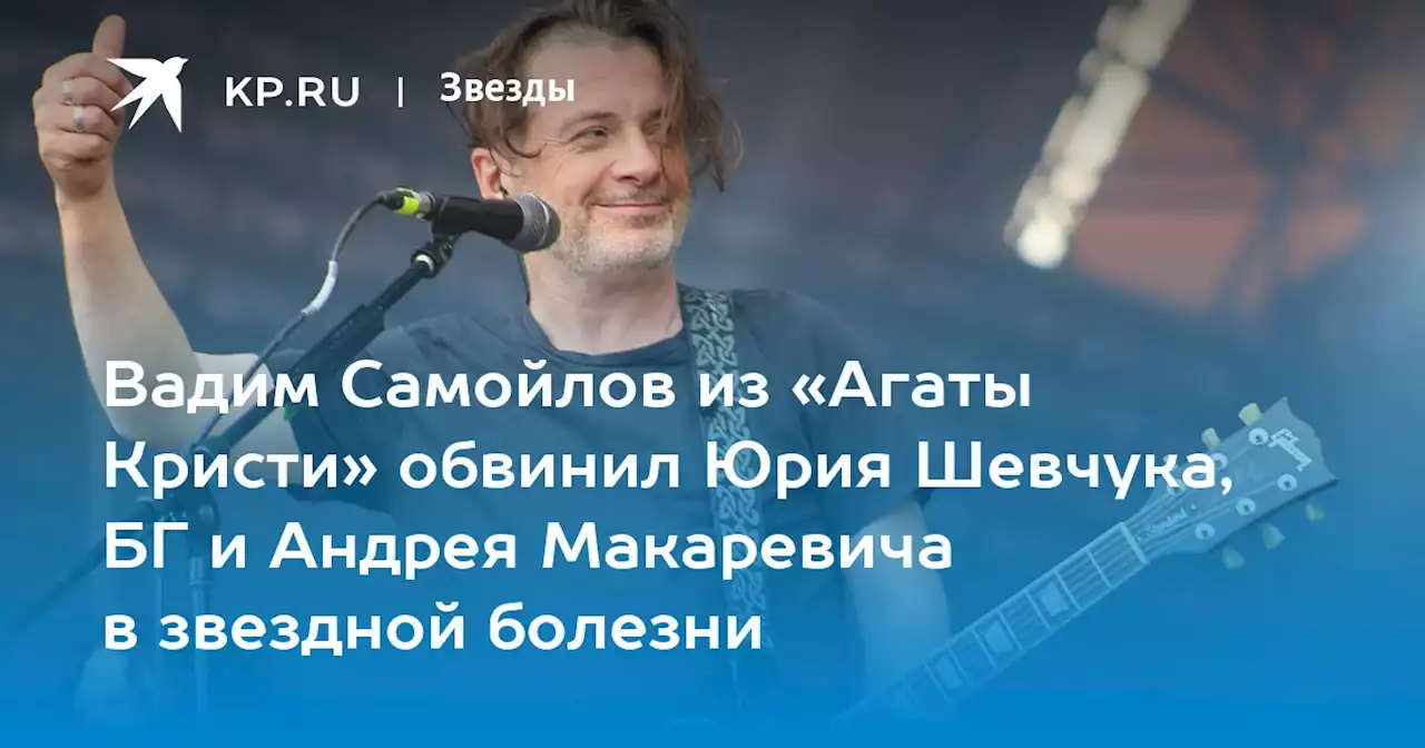 Вадим Самойлов из «Агаты Кристи» обвинил Юрия Шевчука, БГ и Андрея Макаревича в звездной болезни