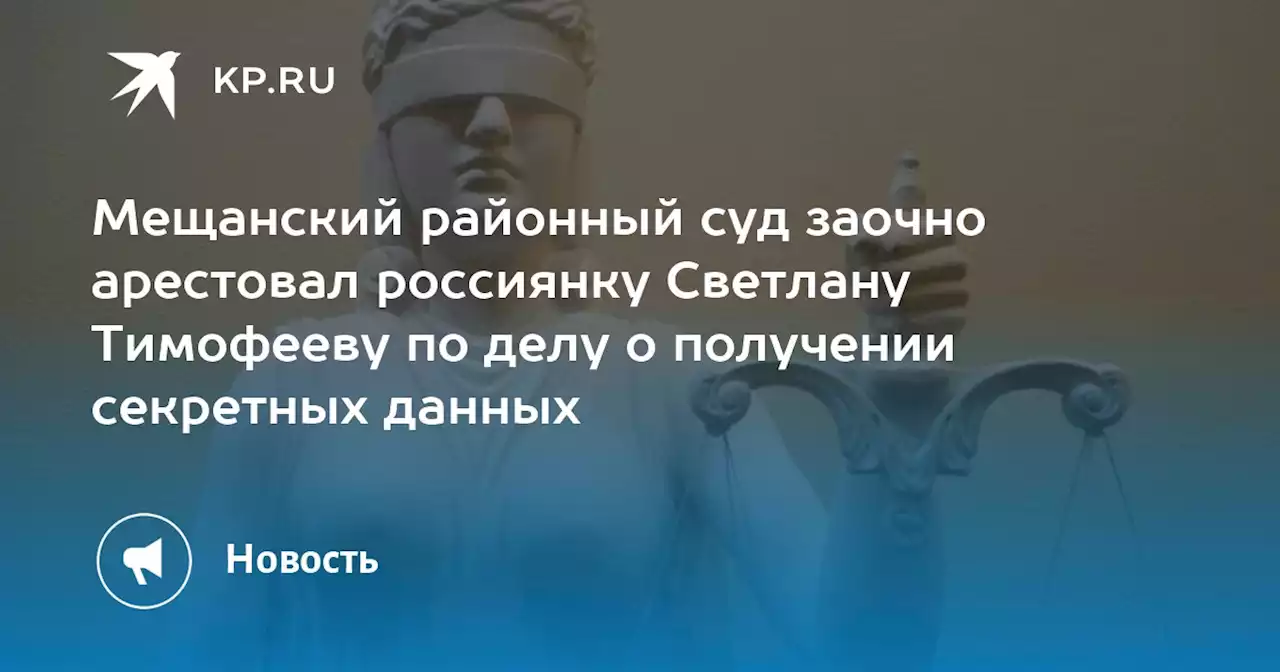 Мещанский районный суд заочно арестовал россиянку Светлану Тимофееву по делу о получении секретных данных