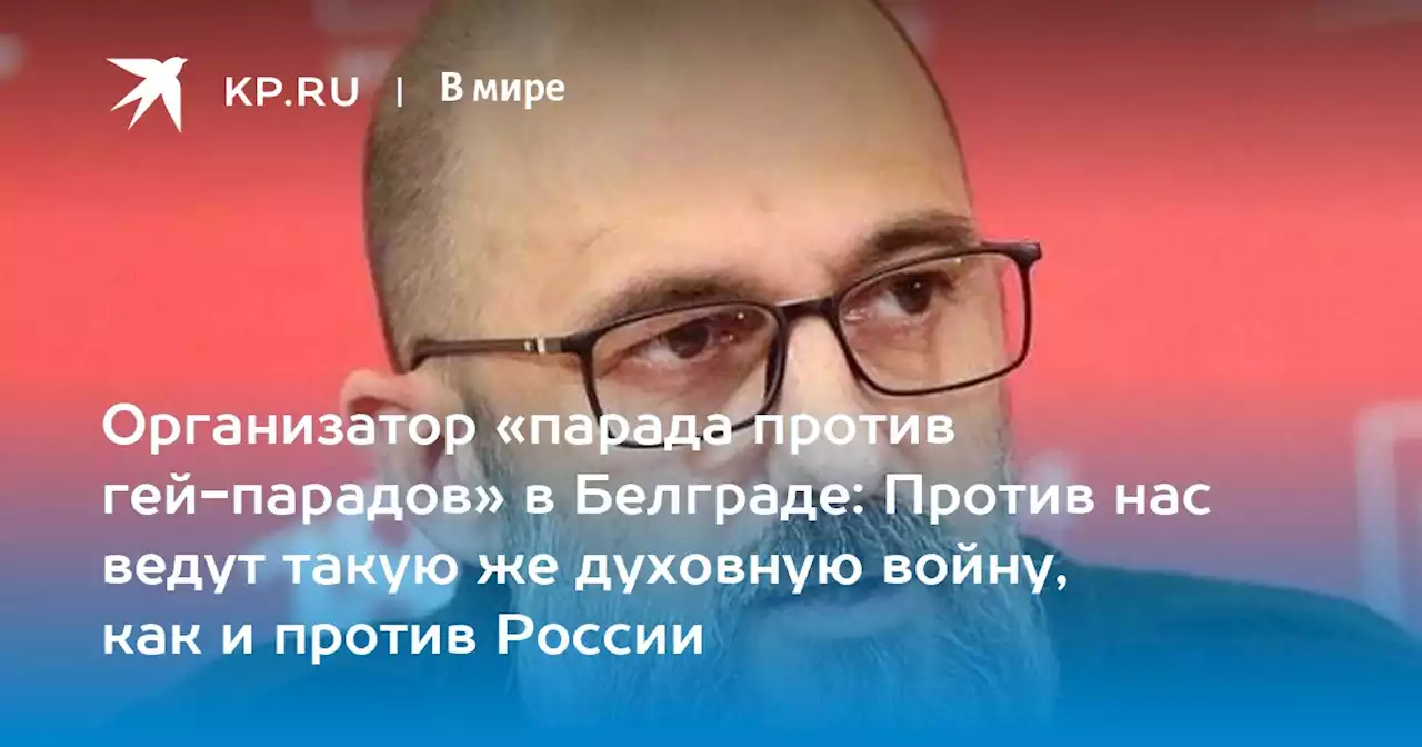 Организатор «парада против гей-парадов» в Белграде: Против нас ведут такую же духовную войну, как и против России
