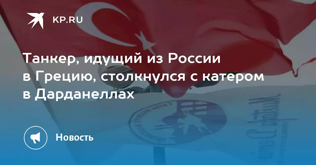 Танкер, идущий из России в Грецию, столкнулся с катером в Дарданеллах