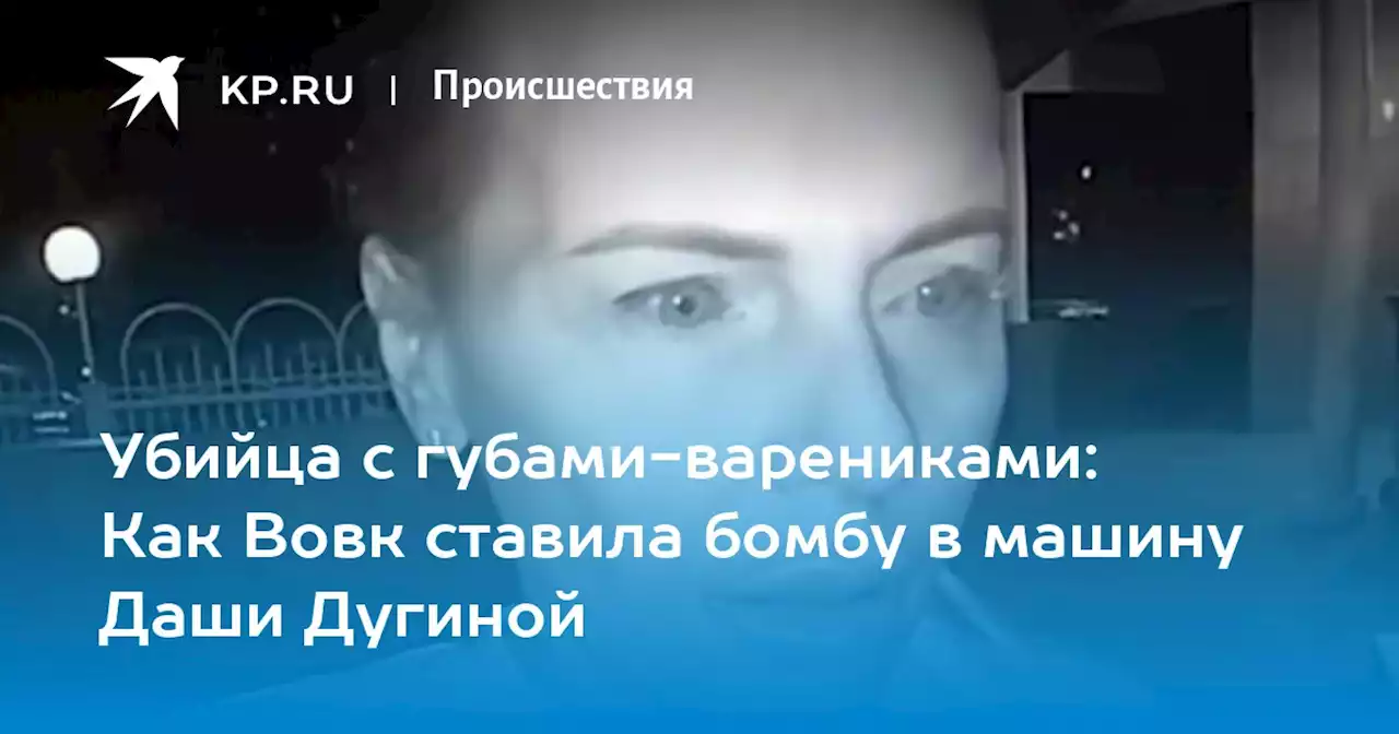 Убийца с губами-варениками: Как Вовк ставила бомбу в машину Даши Дугиной