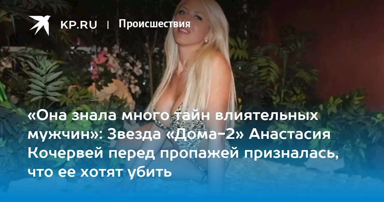 «Она знала много тайн влиятельных мужчин»: Звезда «Дома-2» Анастасия Кочервей перед пропажей призналась, что ее хотят убить